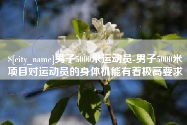 东台男子5000米运动员-男子5000米项目对运动员的身体机能有着极高要求