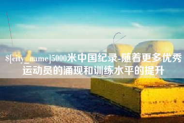 东台5000米中国纪录-随着更多优秀运动员的涌现和训练水平的提升