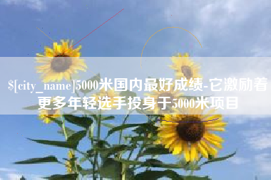 东台5000米国内最好成绩-它激励着更多年轻选手投身于5000米项目