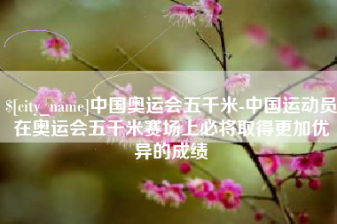 东台中国奥运会五千米-中国运动员在奥运会五千米赛场上必将取得更加优异的成绩