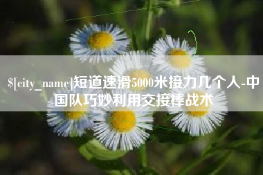 东台短道速滑5000米接力几个人-中国队巧妙利用交接棒战术
