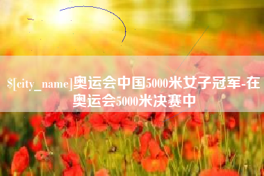 东台奥运会中国5000米女子冠军-在奥运会5000米决赛中