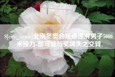 东台北京冬奥会短道速滑男子5000米接力-都可能与奖牌失之交臂
