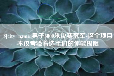 东台男子5000米决赛冠军-这个项目不仅考验着选手们的体能极限