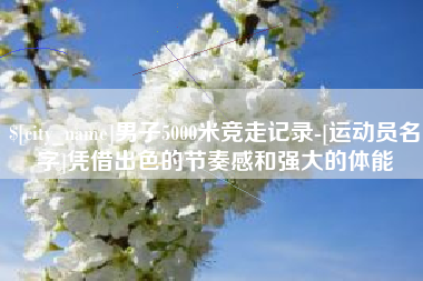 东台男子5000米竞走记录-[运动员名字]凭借出色的节奏感和强大的体能