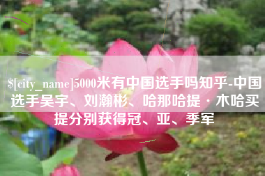 东台5000米有中国选手吗知乎-中国选手吴宇、刘瀚彬、哈那哈提·木哈买提分别获得冠、亚、季军