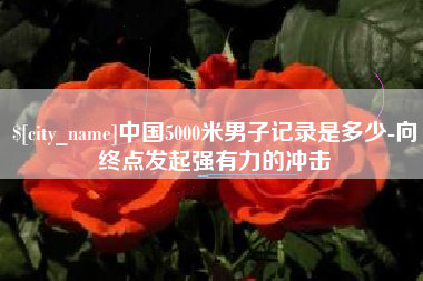 东台中国5000米男子记录是多少-向终点发起强有力的冲击