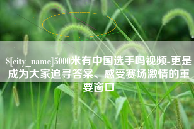 东台5000米有中国选手吗视频-更是成为大家追寻答案、感受赛场激情的重要窗口