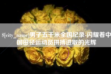 东台男子五千米全国纪录-闪耀着中国田径运动员拼搏进取的光辉