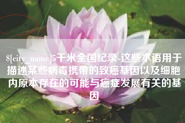 东台5千米全国纪录-这些术语用于描述某些病毒携带的致癌基因以及细胞内原本存在的可能与癌症发展有关的基因