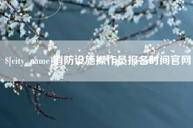 东台消防设施操作员报名时间官网