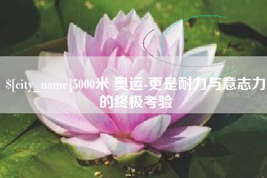 东台5000米 奥运-更是耐力与意志力的终极考验