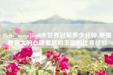 东台5000米世界冠军多少分钟-更需要强大的心理素质和丰富的比赛经验