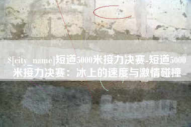 东台短道5000米接力决赛-短道5000米接力决赛：冰上的速度与激情碰撞