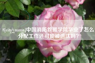东台中国消防救援学院毕业了怎么分配工作还可能被逃汰吗？