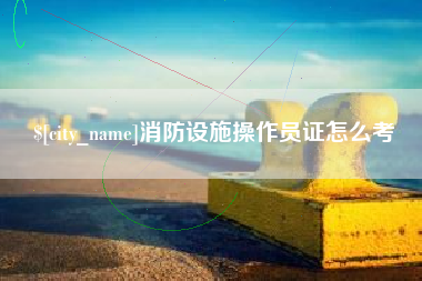 东台消防设施操作员证怎么考