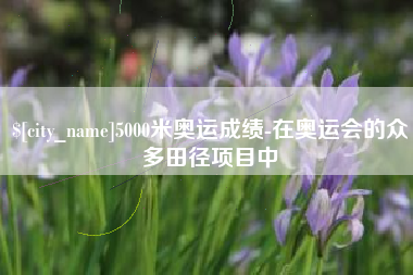 东台5000米奥运成绩-在奥运会的众多田径项目中