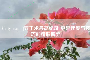 东台五千米最高纪录-更是速度与技巧的精彩博弈