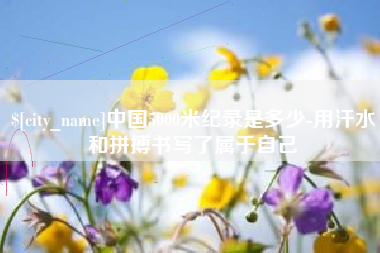 东台中国5000米纪录是多少-用汗水和拼搏书写了属于自己