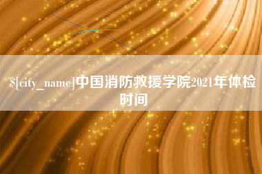 东台中国消防救援学院2021年体检时间