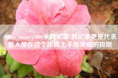 东台5000米的记录-其记录更是代表着人类在这个距离上不断突破的极限