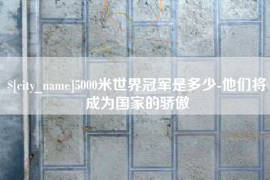 东台5000米世界冠军是多少-他们将成为国家的骄傲