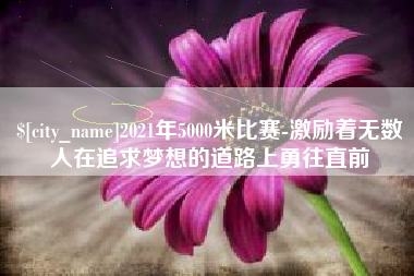 东台2021年5000米比赛-激励着无数人在追求梦想的道路上勇往直前