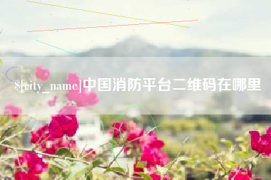 东台中国消防平台二维码在哪里