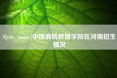 东台中国消防救援学院在河南招生情况