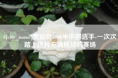 东台奥运会5000米中国选手-一次次踏上这片充满挑战的赛场