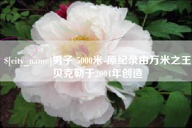 东台男子 5000米-原纪录由万米之王贝克勒于2004年创造