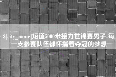 东台短道5000米接力世锦赛男子-每一支参赛队伍都怀揣着夺冠的梦想
