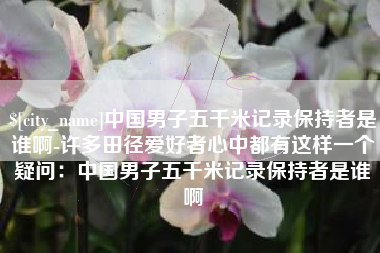 东台中国男子五千米记录保持者是谁啊-许多田径爱好者心中都有这样一个疑问：中国男子五千米记录保持者是谁啊