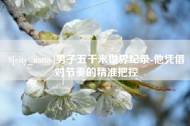东台男子五千米世界纪录-他凭借对节奏的精准把控
