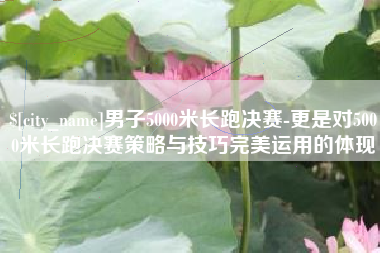 东台男子5000米长跑决赛-更是对5000米长跑决赛策略与技巧完美运用的体现