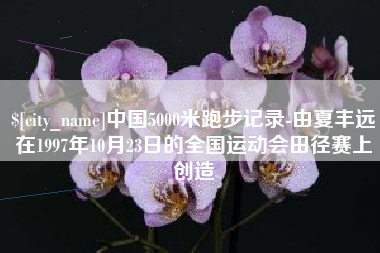 东台中国5000米跑步记录-由夏丰远在1997年10月23日的全国运动会田径赛上创造