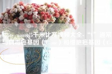 东台5千米比赛视频大全-“V”通常与病毒癌基因（V-onc）和细胞癌基因（C-onc）相关