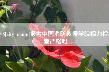 东台报考中国消防救援学院视力检查严格吗