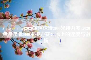东台2020短道速滑3000米接力赛-2020短道速滑3000米接力赛：冰上的速度与激情