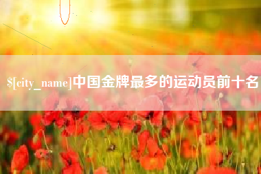 东台中国金牌最多的运动员前十名