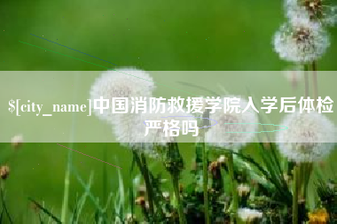东台中国消防救援学院入学后体检严格吗