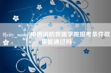 东台中国消防救援学院报考条件政审能通过吗